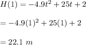 H(1)=-4.9t^2+25t+2\\\\=-4.9(1)^2+25(1)+2\\\\=22.1\ m