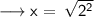 \longrightarrow{ \sf{x = \: \sqrt{ {2}^{{2}} }}}