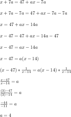 x+7a=47+ax-7a\\\\x+7a-7a=47+ax-7a-7a\\\\x=47+ax-14a\\\\x-47=47+ax-14a-47\\\\x-47=ax-14a\\\\x-47=a(x-14)\\\\(x-47)*\frac{1}{x-14} =a(x-14)*\frac{1}{x-14} \\\\\frac{x-47}{x-14} =a\\\\\frac{(3)-47}{(3)-14} =a\\\\\frac{-44}{-11}=a\\\\a=4