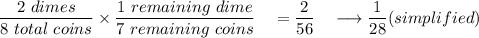 \dfrac{2\ dimes}{8\ total\ coins}\times \dfrac{1\ remaining\ dime}{7\ remaining\ coins}\quad =\dfrac{2}{56}\quad \longrightarrow \dfrac{1}{28}(simplified)