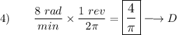 4)\qquad \dfrac{8\ rad}{min}\times \dfrac{1\ rev}{2\pi}=\large\boxed{\dfrac{4}{\pi}}\longrightarrow D