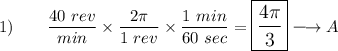 1)\qquad \dfrac{40\ rev}{min}\times \dfrac{2\pi}{1\ rev}\times \dfrac{1\ min}{60\ sec}=\large\boxed{\dfrac{4\pi}{3}}\longrightarrow A
