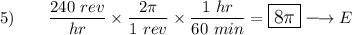 5)\qquad \dfrac{240\ rev}{hr}\times \dfrac{2\pi}{1\ rev}\times \dfrac{1\ hr}{60\ min}=\large\boxed{8\pi}\longrightarrow E