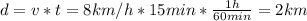 d = v*t = 8 km/h*15 min*\frac{1 h}{60 min} = 2 km