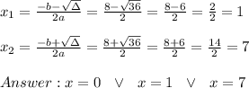 x_{1}=\frac{-b-\sqrt{\Delta }}{2a} =\frac{8- \sqrt{36}}{2}=\frac{8-6}{2}= \frac{2}{2}= 1 \\ \\x_{2}=\frac{-b+\sqrt{\Delta }}{2a} =\frac{8+ \sqrt{36}}{2}=\frac{8+6}{2}= \frac{14}{2}= 7 \\ \\ Answer : x=0 \ \ \vee \ \ x=1 \ \ \vee \ \ x= 7