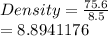 Density =  \frac{75.6}{8.5}  \\  = 8.8941176