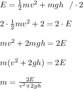 E= \frac{1}{2}mv^2+mgh \ \ / \cdot 2\\ \\ 2 \cdot \frac{1}{2}mv^2+ 2\cdotmgh = 2\cdot E\\ \\ mv^2+2mgh= 2E \\ \\m(v ^2+2gh)= 2E \\ \\ m=\frac{2E}{v ^2+2gh}