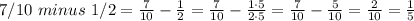 7/10\ minus\ 1/2= \frac{7}{10} - \frac{1}{2} = \frac{7}{10} - \frac{1\cdot5}{2\cdot5}=\frac{7}{10} - \frac{5}{10} =\frac{2}{10}=\frac{1}{5}