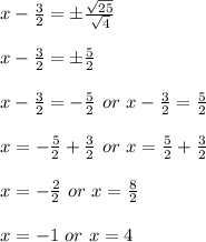 x-\frac{3}{2}=\pm\frac{\sqrt{25}}{\sqrt4}\\\\x-\frac{3}{2}=\pm\frac{5}{2}\\\\x-\frac{3}{2}=-\frac{5}{2}\ or\ x-\frac{3}{2}=\frac{5}{2}\\\\x=-\frac{5}{2}+\frac{3}{2}\ or\ x=\frac{5}{2}+\frac{3}{2}\\\\x=-\frac{2}{2}\ or\ x=\frac{8}{2}\\\\x=-1\ or\ x=4