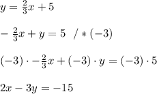 y= \frac{2}{3}x+5 \\ \\ -\frac{2}{3}x+y=5 \ \ / *(-3) \\ \\(-3)\cdot -\frac{2}{3}x+(-3)\cdot y=(-3)\cdot 5\\ \\2x-3y =-15