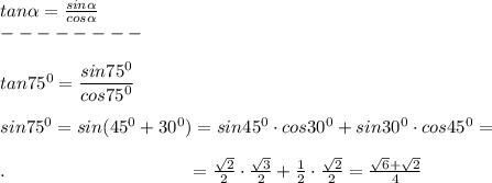 tan \alpha = \frac{sin \alpha }{cos \alpha } \\--------\\\\tan75^0= \frac{\big{sin75^0}}{\big{cos75^0}} \\\\sin75^0=sin(45^0+30^0)=sin45^0\cdot cos30^0+sin30^0\cdot cos45^0=\\\\.\ \ \ \ \ \ \ \ \ \ \ \ \ \ \ \ \ \ \ \ \ \ \ \ \  \ \ \ \ \ = \frac{ \sqrt{2} }{2} \cdot \frac{ \sqrt{3} }{2} + \frac{1}{2} \cdot\frac{ \sqrt{2} }{2} = \frac{ \sqrt{6}+ \sqrt{2}  }{4}