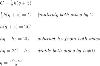 C=\frac{1}{2}h(q+z)\\\\\frac{1}{2}h(q+z)=C\ \ \ \ |multiply\ both\ sides\ by\ 2\\\\h(q+z)=2C\\\\hq+hz=2C\ \ \ \ |subtract\ hz\ from\ both\ sides\\\\hq=2C-hz\ \ \ \ |divide\ both\ sides\ by\ h\neq0\\\\q=\frac{2C-hz}{2}