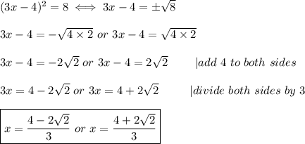 &#10;(3x-4)^2=8\iff3x-4=\pm\sqrt8\\\\3x-4=-\sqrt{4\times2}\ or\ 3x-4=\sqrt{4\times2}\\\\3x-4=-2\sqrt2\ or\ 3x-4=2\sqrt2\ \ \ \  \ \ \ |add\ 4\ to\ both\ sides\\\\3x=4-2\sqrt2\ or\ 3x=4+2\sqrt2\ \ \ \ \ \ \ \ |divide\ both\ sides\ by\ 3\\\\\boxed{x=\frac{4-2\sqrt2}{3}\ or\ x=\frac{4+2\sqrt2}{3}}