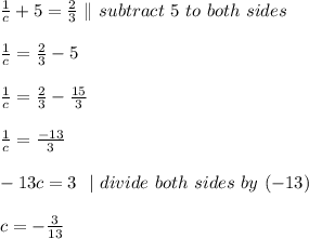 \frac{1}{c} +5=\frac{2}{3}\ \|\ subtract\ 5\ to\ both\ sides  \\\\\frac{1}{c} =\frac{2}{3}-5\\\\\frac{1}{c} =\frac{2}{3}-\frac{15}{3}\\\\\frac{1}{c} = \frac{-13}{3}\\\\-13c=3\ \ | \ divide \ both \ sides\  by\ (-13)\\\\c=-\frac{3}{13}