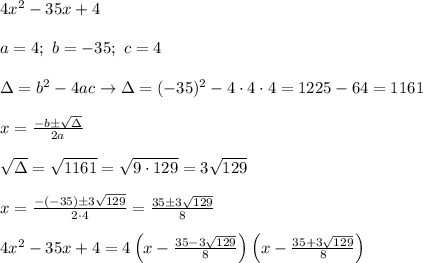 4x^2-35x+4\\\\a=4;\ b=-35;\ c=4\\\\\Delta=b^2-4ac\to\Delta=(-35)^2-4\cdot4\cdot4=1225-64=1161\\\\x=\frac{-b\pm\sqrt\Delta}{2a}\\\\\sqrt\Delta=\sqrt{1161}=\sqrt{9\cdot129}=3\sqrt{129}\\\\x=\frac{-(-35)\pm3\sqrt{129}}{2\cdot4}=\frac{35\pm3\sqrt{129}}{8}\\\\4x^2-35x+4=4\left(x-\frac{35-3\sqrt{129}}{8}\right)\left(x-\frac{35+3\sqrt{129}}{8}\right)