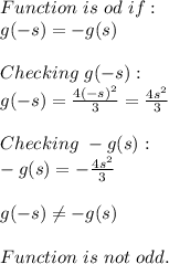 Function\ is\ od\ if:\\&#10;g(-s)=-g(s) \\\\&#10;Checking\ g(-s):\\&#10;g(-s)=\frac{4(-s)^2}{3}=\frac{4s^2}{3}\\\\&#10;Checking\ -g(s):\\\&#10;-g(s)=-\frac{4s^2}{3}\\\\&#10;g(-s) \neq -g(s)\\\\Function\ is\ not\ odd.