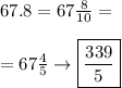 67.8=67\frac{8}{10}= \\\\= 67\frac{4}{5}\to\boxed{\frac{339}{5}}
