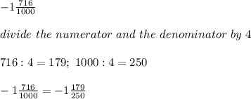 -1\frac{716}{1000}\\\\divide\ the\ numerator\ and\ the\ denominator\ by\ 4\\\\716:4=179;\ 1000:4=250\\\\-1\frac{716}{1000}=-1\frac{179}{250}