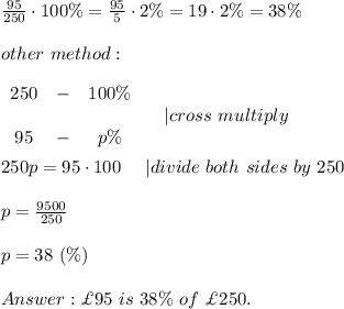 \frac{95}{250}\cdot100\%=\frac{95}{5}\cdot2\%=19\cdot2\%=38\%\\\\other\ method:\\\\  \begin{array}{ccc}250&-&100\%\\\\95&-&p\%\end{array}\ \ \ \ |cross\ multiply\\\\250p=95\cdot100\ \ \ \ |divide\ both\ sides\ by\ 250\\\\p=\frac{9500}{250}\\\\p=38\ (\%)\\\\\£95\ is\ 38\%\ of\ \£250.