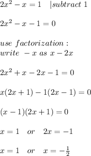 2x^2-x=1\ \ \ | subtract\ 1\\\\&#10;2x^2-x-1=0\\\\use\ factorization:\\&#10;write\ -x\ as\ x-2x\\\\&#10;2x^2+x-2x-1=0\\\\&#10;x(2x+1)-1(2x-1)=0\\\\&#10;(x-1)(2x+1)=0\\\\&#10;x=1\ \ \ or\ \ \ 2x=-1\\\\&#10;x=1\ \ \ or  \ \ \ x=-\frac{1}{2}