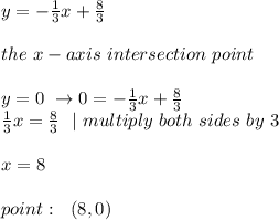 y=-\frac{1}{3}x+\frac{8}{3}\\\\ \ the \ x-axis \ intersection \ point \\ \\y=0 \ \to 0=-\frac{1}{3}x+\frac{8}{3}\\ \frac{1}{3}x=\frac{8}{3} \ \ | \ multiply\ both\ sides\ by\ 3 \\\\x=8 \\\\point: \ \ (8,0)