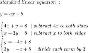 standard \ linear \ equation\ :\\\\y=ax+b\\\\ \begin{cases} 4x+y=8\ \ |\ subtract\ 4x\ to\ both\ sides\\ x+3y=8 \ \ |\ subtract\ x\ to\ both\ sides \end{cases}\\\\\begin{cases} y=-4x+8 \\ 3y=-x+8\ \ | \ divide \ each \ term \ by \ 3 \end{cases}