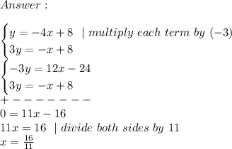 Answer :\\\\ \begin{cases} y=-4x+8 \ \ | \ multiply \ each \ term \ by \ (-3) \\ 3y=-x+8 \end{cases}\\\begin{cases} -3y=12x-24 \\ 3y=-x+8 \end{cases}\\+-------\\0=11x-16\\11x=16\ \ | \ divide \ both \ sides\ by\ 11\\x=\frac{16}{11}
