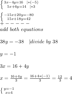 \left \{ {{3x-4y=16\ \ | * (-5)} \atop {5x+6y=14 \ \ | *3}} \right. \\\\  \left \{ {{-15x+20y=-80} \atop {15x+18y=42}} \right. \\+-----\\add\ both \ equations\\\\&#10;38y=-38\ \ \ | divide\ by\ 38\\\\&#10;y=-1\\\\&#10;3x=16+4y\\\\&#10;x=\frac{16+4y}{3}=\frac{16+4*(-1)}{3}=\frac{12}{3}=4\\\\ \left \{ {{y=-1} \atop {x=4}} \right.