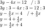 3y-4x=12  \ \ \ /:3 \\ 3y:3-4x:3=12:3 \\ y- \frac{4}{3}x=4  \ \ \ /+ \frac{4}{3}x \\ y=4+ \frac{4}{3} x \\ y=\frac{4}{3}x+4