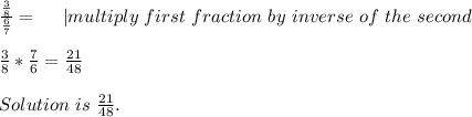 \frac{\frac{3}{8}}{\frac{6}{7}}=\ \ \ \ | multiply\  first\ fraction\ by \ inverse\ of\ the\ second\\\\&#10;\frac{3}{8}*\frac{7}{6}=\frac{21}{48}\\\\Solution\ is\ \frac{21}{48}.