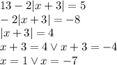 13 - 2|x+3| = 5\\&#10;-2|x+3|=-8\\&#10;|x+3|=4\\&#10;x+3=4 \vee x+3=-4\\&#10;x=1 \vee x=-7