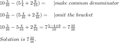10\frac{5}{16}-(5\frac{1}{4}+2\frac{9}{16})=\ \ \ \ | make\ common\ denominator\\\\&#10;10\frac{5}{16}-(5\frac{4}{16}+2\frac{9}{16})=\ \ \ | omit\ the\ bracket\\\\&#10;10\frac{5}{16}-5\frac{4}{16}+2\frac{9}{16}=7\frac{5-4+9}{16}=7\frac{10}{16}\\\\&#10;Solution\ is\ 7\frac{10}{16}.