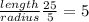 \frac { length }{ radius } \frac { 25 }{ 5 } =5