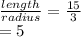 \frac { length }{ radius } =\frac { 15 }{ 3 } \\ =5