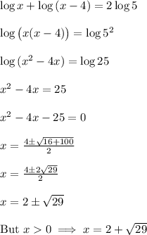 \log{x} + \log{(x-4)} = 2 \log{5}\\\\&#10;\log{\big(x(x-4)\big)} = \log{5^2}\\\\&#10;\log{(x^2-4x)} = \log{25} \\\\&#10;x^2-4x = 25\\\\&#10;x^2-4x-25=0 \\\\&#10;x = \frac{4 \pm\sqrt{16+100}}{2} \\\\&#10;x = \frac{4\pm2\sqrt{29}}{2} \\\\&#10;x = 2 \pm \sqrt{29} \\\\&#10;\text{But } x  0 \implies x = 2 + \sqrt{29}