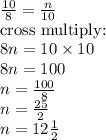 \frac{10}{8}=\frac{n}{10} \\&#10;\hbox{cross multiply:} \\&#10;8n=10 \times 10 \\&#10;8n=100 \\&#10;n=\frac{100}{8} \\&#10;n=\frac{25}{2} \\&#10;n=12 \frac{1}{2}