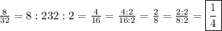 \frac{8}{32}=\fraqc{8:2}{32:2}=\frac{4}{16}=\frac{4:2}{16:2}=\frac{2}{8}=\frac{2:2}{8:2}=\boxed{\frac{1}{4}}