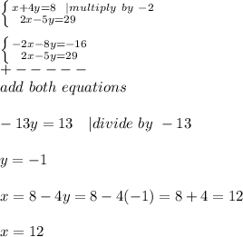 \left \{ {{x+4y=8\ \ | multiply\ by\ -2} \atop {2x-5y=29\ \ \ \ \ \ \ \ \ \ \ \ \ \ }} \right. \\\\  \left \{ {{-2x-8y=-16} \atop {2x-5y=29}} \right. \\+-----\\ add\ both\ equations\\\\&#10;-13y=13\ \ \ | divide\ by \ -13\\\\&#10;y=-1\\\\&#10;x=8-4y=8-4(-1)=8+4=12\\\\&#10;x=12