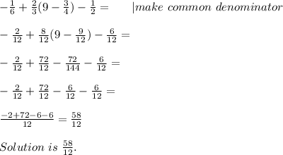 -\frac{1}{6}+\frac{2}{3}(9-\frac{3}{4})-\frac{1}{2}=\ \ \ \ \ | make\ common\ denominator\\\\&#10;-\frac{2}{12}+\frac{8}{12}(9-\frac{9}{12})-\frac{6}{12}=\\\\&#10;-\frac{2}{12}+\frac{72}{12}-\frac{72}{144}-\frac{6}{12}=\\\\&#10;-\frac{2}{12}+\frac{72}{12}-\frac{6}{12}-\frac{6}{12}=\\\\&#10;\frac{-2+72-6-6}{12}=\frac{58}{12}\\\\ Solution\ is\ \frac{58}{12}.&#10;&#10;
