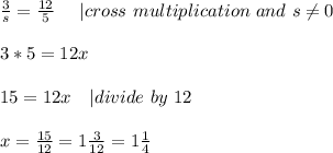 \frac{3}{s}=\frac{12}{5}\ \ \ \ | cross\ multiplication\ and\ s \neq 0\\\\&#10;3*5=12x\\\\&#10;15=12x\ \ \ | divide\ by\ 12\\\\&#10;x=\frac{15}{12}=1\frac{3}{12}=1\frac{1}{4}