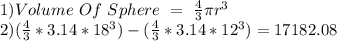 1) Volume \ Of \ Sphere \ = \ \frac{4}{3} \pi r^3&#10;\\2) (\frac{4}{3}*3.14*18^3) - ( \frac{4}{3}*3.14*12^3) = 17182.08