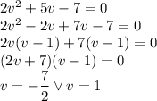 2v^2+5v-7=0\\&#10;2v^2-2v+7v-7=0\\&#10;2v(v-1)+7(v-1)=0\\&#10;(2v+7)(v-1)=0\\&#10;v=-\dfrac{7}{2} \vee v=1