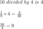 16 \ divided \ by \ 4 \ is \ 4 \\ &#10; \\  \frac{1}{9}*4= \frac{4}{36} \\ &#10; \\  \frac{36}{4}=9