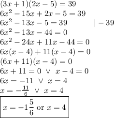 (3x+1)(2x-5)=39 \\&#10;6x^2-15x+2x-5=39 \\&#10;6x^2-13x-5=39 \ \ \ \ \ \ \ \ \ \ |-39 \\&#10;6x^2-13x-44=0 \\&#10;6x^2-24x+11x-44=0 \\&#10;6x(x-4)+11(x-4)=0 \\&#10;(6x+11)(x-4)=0 \\&#10;6x+11=0 \ \lor \ x-4=0 \\&#10;6x=-11 \ \lor \ x=4 \\&#10;x=-\frac{11}{6} \ \lor \ x=4 \\&#10;\boxed{x=-1 \frac{5}{6} \hbox{ or } x=4}