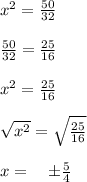 { x }^{ 2 }=\frac { 50 }{ 32 } \\ \\ \frac { 50 }{ 32 } =\frac { 25 }{ 16 } \\ \\ { x }^{ 2 }=\frac { 25 }{ 16 } \\ \\ \sqrt { { x }^{ 2 } } =\sqrt { \frac { 25 }{ 16 }  } \\ \\ x=\quad \pm \frac { 5 }{ 4 }