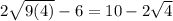 2 \sqrt{9(4)} - 6 = 10 - 2 \sqrt{4}