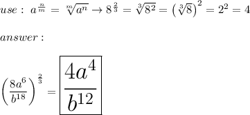 use:\ a^\frac{n}{m}=\sqrt[m]{a^n}\to8^\frac{2}{3}=\sqrt[3]{8^2}=\left(\sqrt[3]{8}\right)^2=2^2=4\\\\\\\\\left(\dfrac{8a^6}{b^{18}}\right)^\frac{2}{3}=\huge\boxed{\frac{4a^4}{b^{12}}}