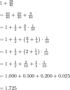 1+\frac { 29 }{ 40 } \\ \\ =\frac { 40 }{ 40 } +\frac { 20 }{ 40 } +\frac { 9 }{ 40 } \\ \\ =1+\frac { 1 }{ 2 } +\frac { 9 }{ 4 } \cdot \frac { 1 }{ 10 } \\ \\ =1+\frac { 1 }{ 2 } +\left( \frac { 8 }{ 4 } +\frac { 1 }{ 4 }  \right) \cdot \frac { 1 }{ 10 } \\ \\ =1+\frac { 1 }{ 2 } +\left( 2+\frac { 1 }{ 4 }  \right) \cdot \frac { 1 }{ 10 } \\ \\ =1+\frac { 1 }{ 2 } +\frac { 2 }{ 10 } +\frac { 1 }{ 4 } \cdot \frac { 1 }{ 10 } \\ \\ =1.000+0.500+0.200+0.025\\ \\ =1.725