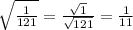 \sqrt { \frac { 1 }{ 121 }  } =\frac { \sqrt { 1 }  }{ \sqrt { 121 }  } =\frac { 1 }{ 11 }