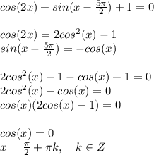 cos(2x)+sin(x- \frac{5 \pi }{2} )+1=0 \\  \\ cos(2x)=2cos^2(x)-1 \\  sin(x- \frac{5 \pi }{2} )= -cos(x) \\  \\ 2cos^2(x)-1 -cos(x) +1=0 \\ 2cos^2(x) -cos(x)=0 \\ cos(x)(2cos(x)-1)=0 \\  \\ cos(x)=0 \\ x= \frac{ \pi }{2} + \pi k,~~~k \in Z \\